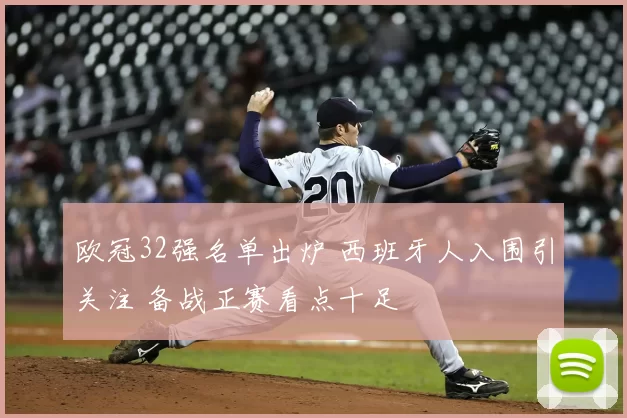 欧冠32强名单出炉 西班牙人入围引关注 备战正赛看点十足