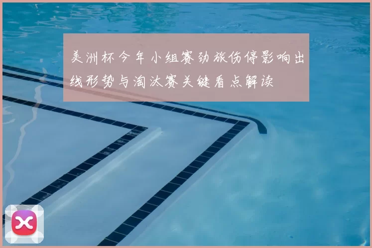 美洲杯今年小组赛劲旅伤停影响出线形势与淘汰赛关键看点解读