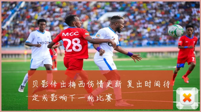 贝影传出梅西伤情更新 复出时间待定或影响下一轮比赛