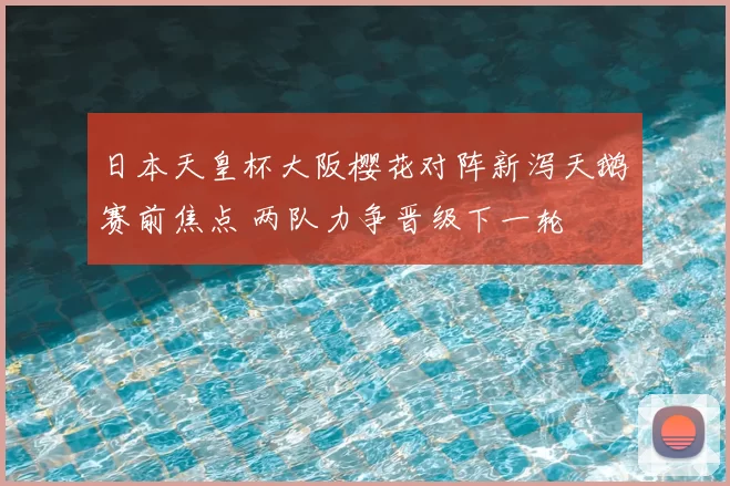 日本天皇杯大阪樱花对阵新泻天鹅赛前焦点 两队力争晋级下一轮