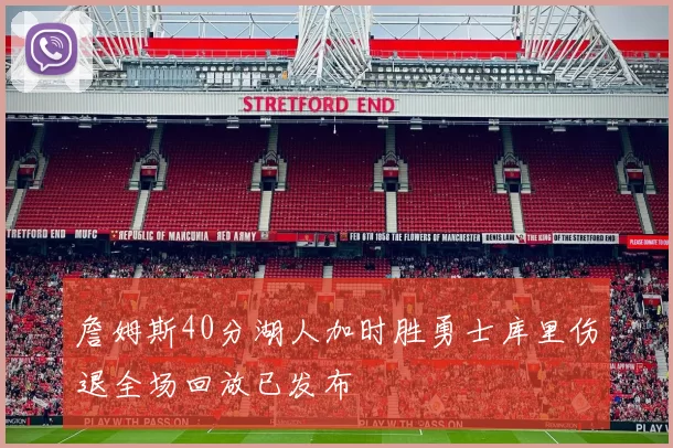 詹姆斯40分湖人加时胜勇士库里伤退全场回放已发布