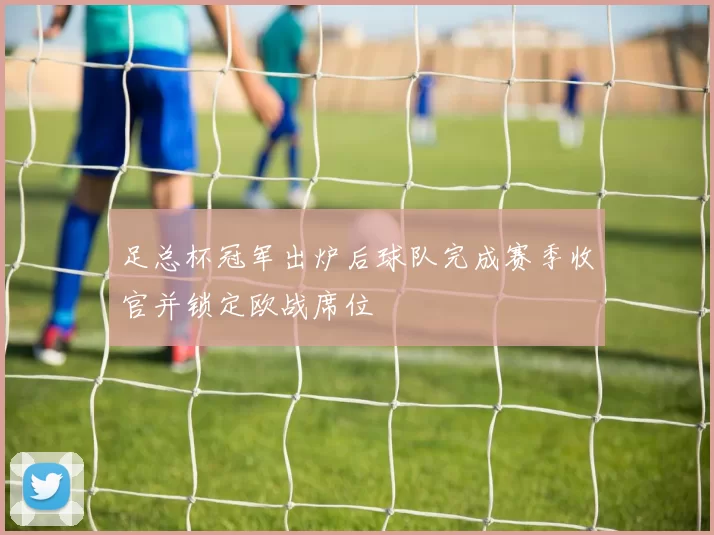 足总杯冠军出炉后球队完成赛季收官并锁定欧战席位