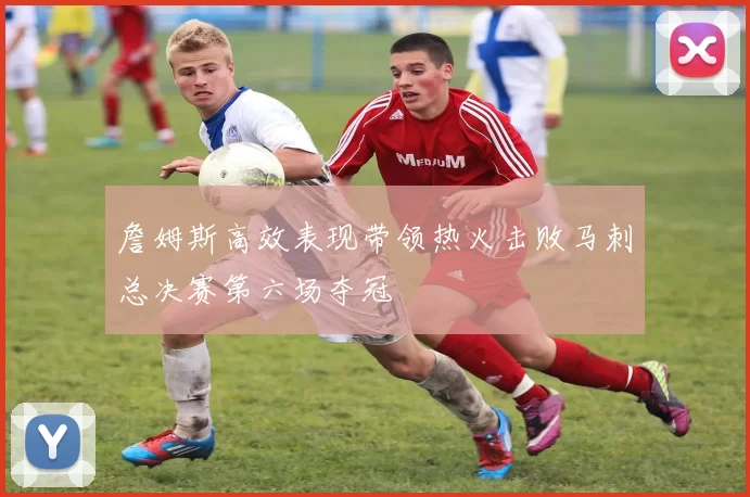 詹姆斯高效表现带领热火击败马刺总决赛第六场夺冠