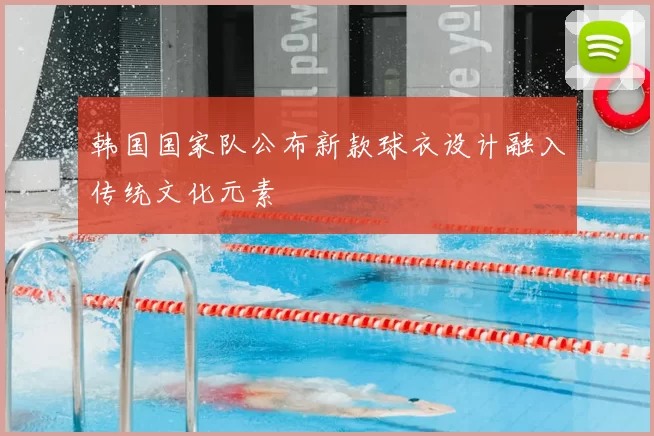 韩国国家队公布新款球衣设计融入传统文化元素