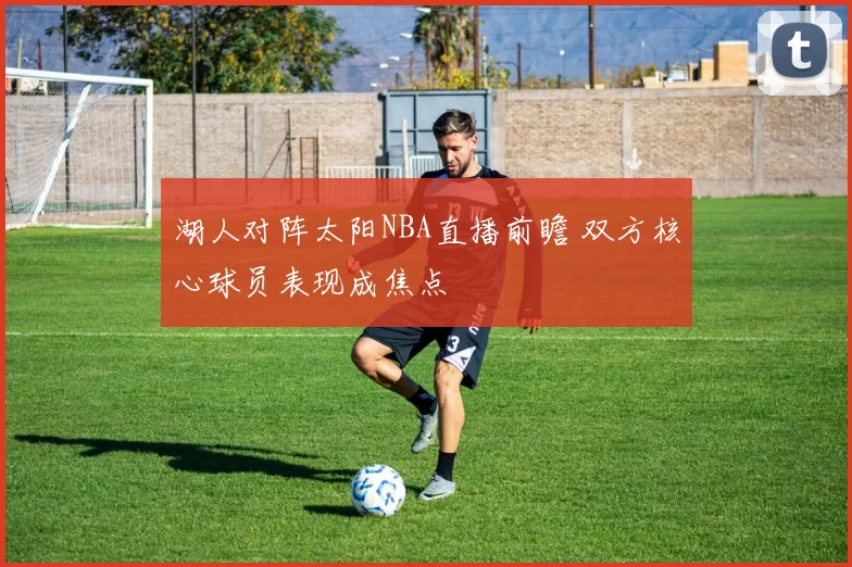 湖人对阵太阳NBA直播前瞻 双方核心球员表现成焦点