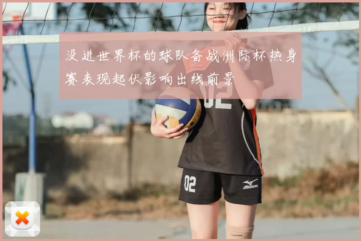 没进世界杯的球队备战洲际杯热身赛表现起伏影响出线前景