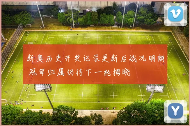 新奥历史开奖记录更新后战况明朗 冠军归属仍待下一轮揭晓