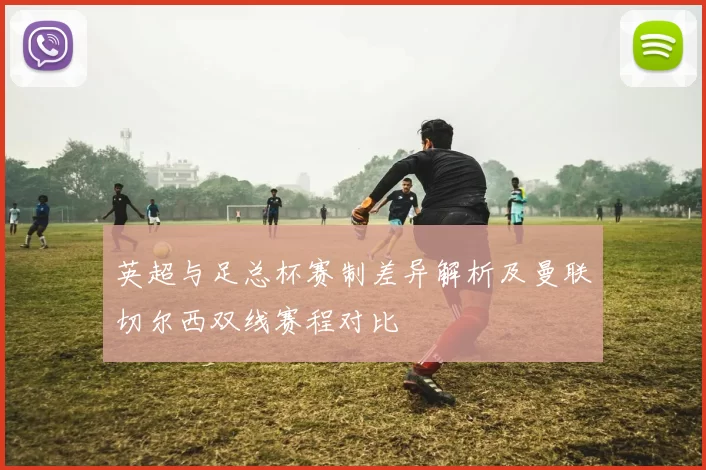 英超与足总杯赛制差异解析及曼联切尔西双线赛程对比