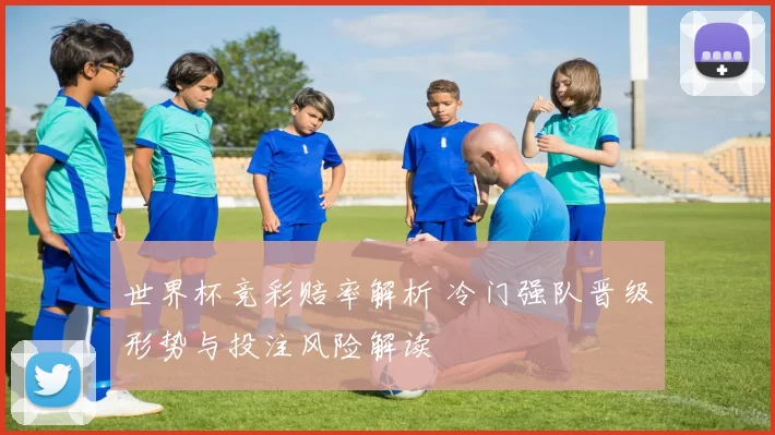 世界杯竞彩赔率解析 冷门强队晋级形势与投注风险解读