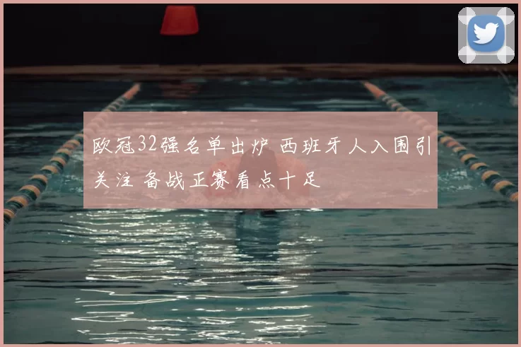 欧冠32强名单出炉 西班牙人入围引关注 备战正赛看点十足