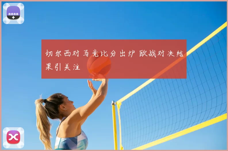 切尔西对马竞比分出炉 欧战对决结果引关注