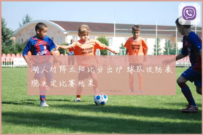 湖人对阵太阳比分出炉 球队攻防表现决定比赛结果