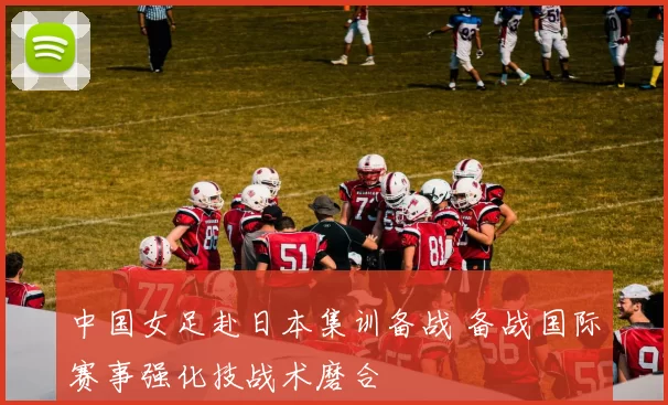 中国女足赴日本集训备战 备战国际赛事强化技战术磨合