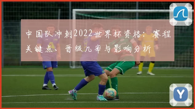 中国队冲刺2022世界杯资格：赛程关键点、晋级几率与影响分析