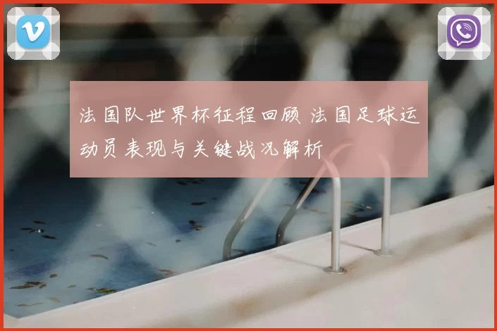 法国队世界杯征程回顾 法国足球运动员表现与关键战况解析