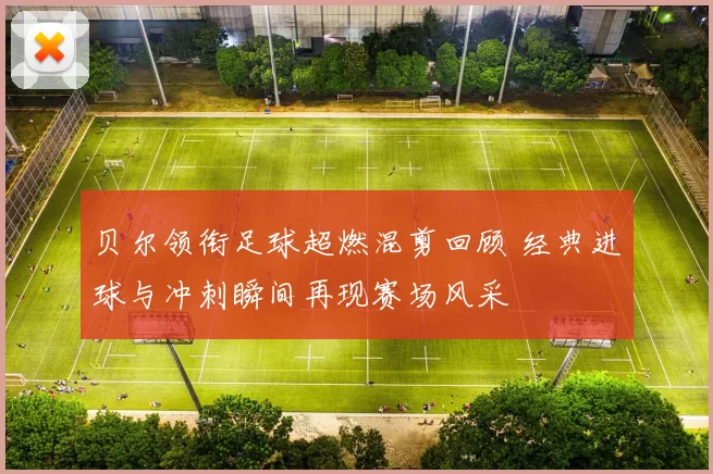 贝尔领衔足球超燃混剪回顾 经典进球与冲刺瞬间再现赛场风采