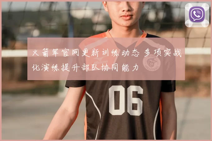 火箭军官网更新训练动态 多项实战化演练提升部队协同能力