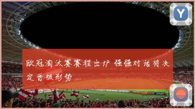 欧冠淘汰赛赛程出炉 强强对话将决定晋级形势