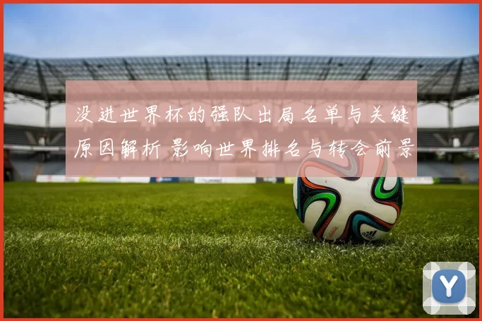 没进世界杯的强队出局名单与关键原因解析 影响世界排名与转会前景