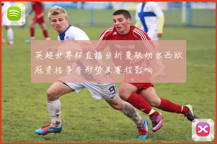 英超世界杯直播分析曼联切尔西欧冠资格争夺形势及赛程影响