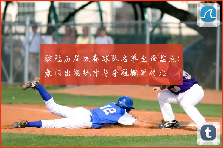 欧冠历届决赛球队名单全面盘点:豪门出场统计与夺冠概率对比