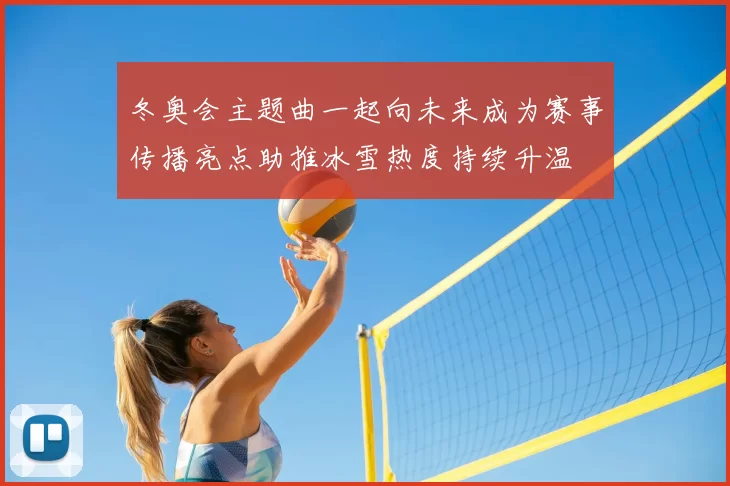 冬奥会主题曲一起向未来成为赛事传播亮点助推冰雪热度持续升温