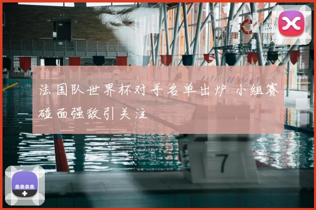 法国队世界杯对手名单出炉 小组赛碰面强敌引关注