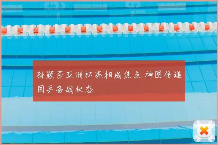 孙颖莎亚洲杯亮相成焦点 神图传递国乒备战状态