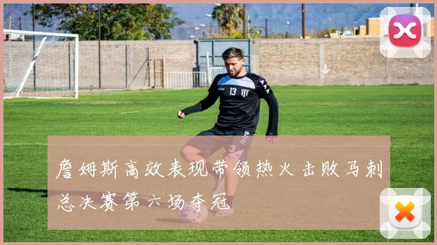 詹姆斯高效表现带领热火击败马刺总决赛第六场夺冠