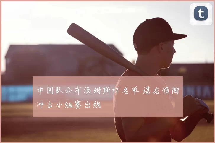 中国队公布汤姆斯杯名单 谌龙领衔冲击小组赛出线