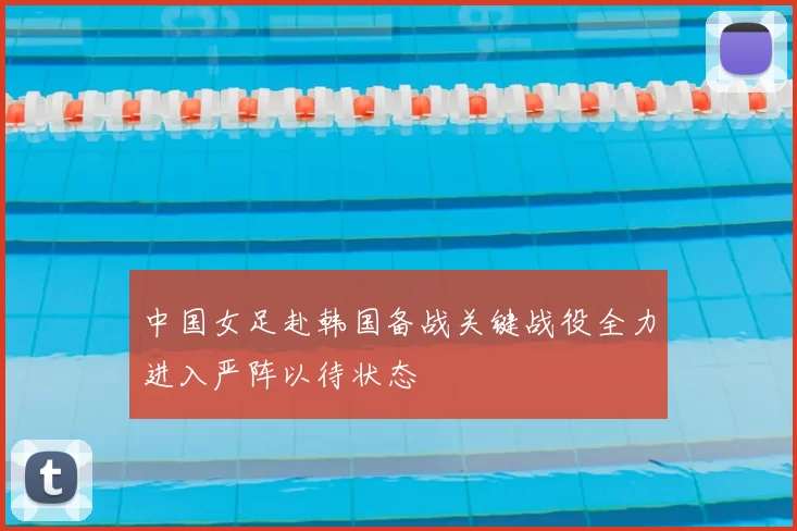 中国女足赴韩国备战关键战役全力进入严阵以待状态