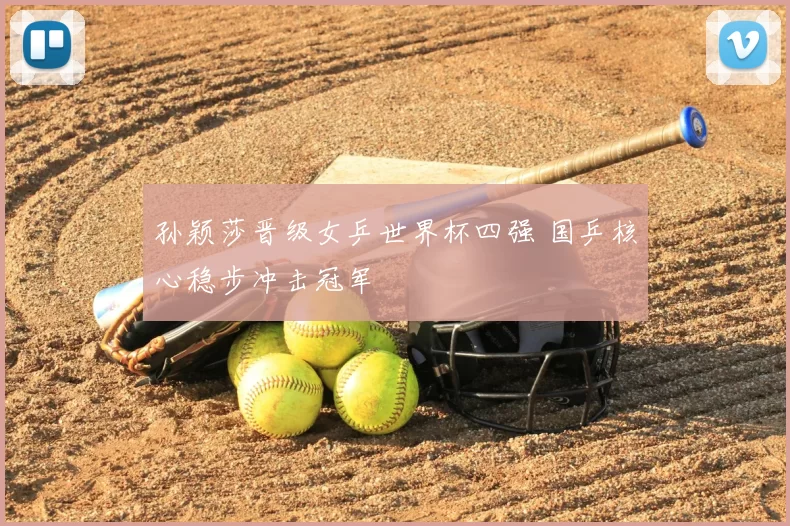 孙颖莎晋级女乒世界杯四强 国乒核心稳步冲击冠军