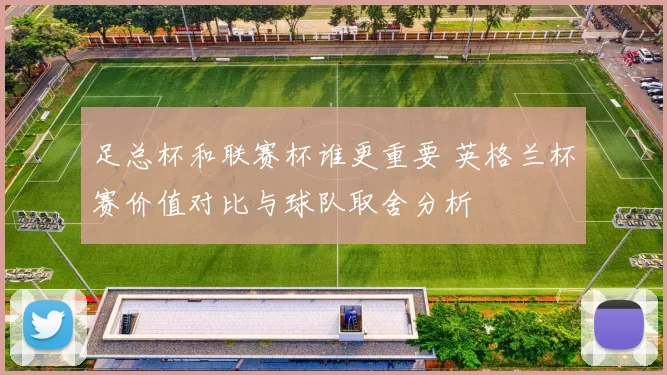 足总杯和联赛杯谁更重要 英格兰杯赛价值对比与球队取舍分析