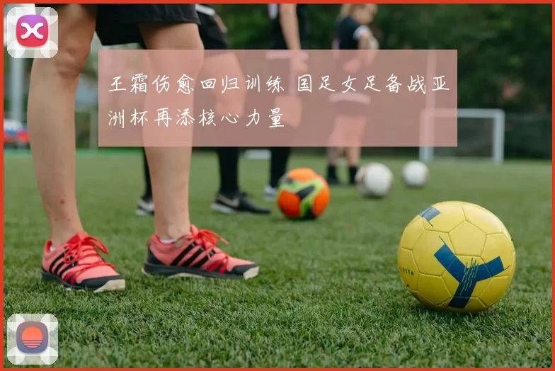 王霜伤愈回归训练 国足女足备战亚洲杯再添核心力量