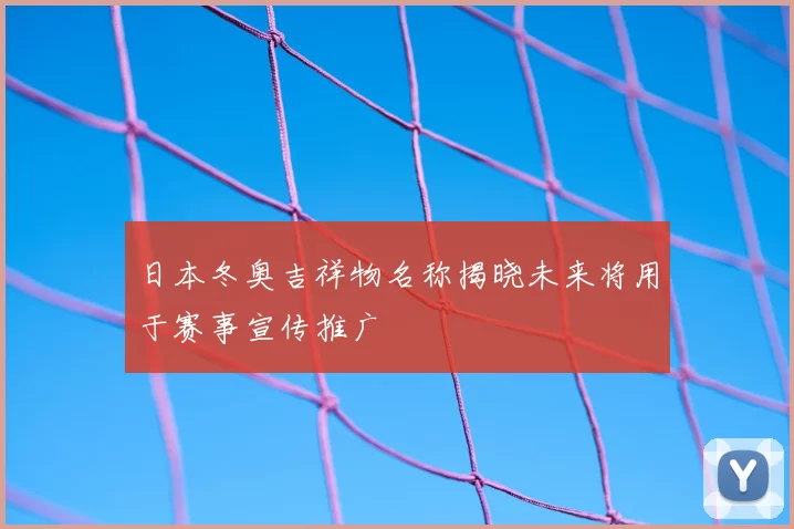 日本冬奥吉祥物名称揭晓未来将用于赛事宣传推广