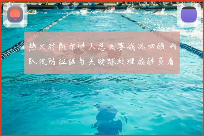 热火对凯尔特人总决赛战况回顾 两队攻防拉锯与关键球处理成胜负看点