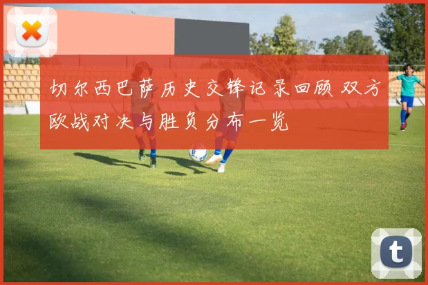 切尔西巴萨历史交锋记录回顾 双方欧战对决与胜负分布一览