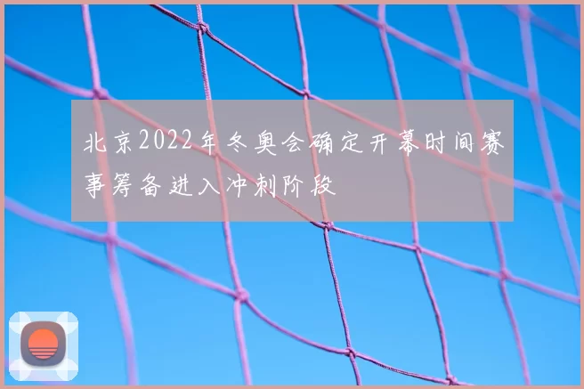 北京2022年冬奥会确定开幕时间赛事筹备进入冲刺阶段