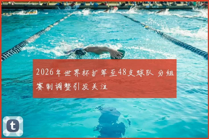 2026年世界杯扩军至48支球队 分组赛制调整引发关注
