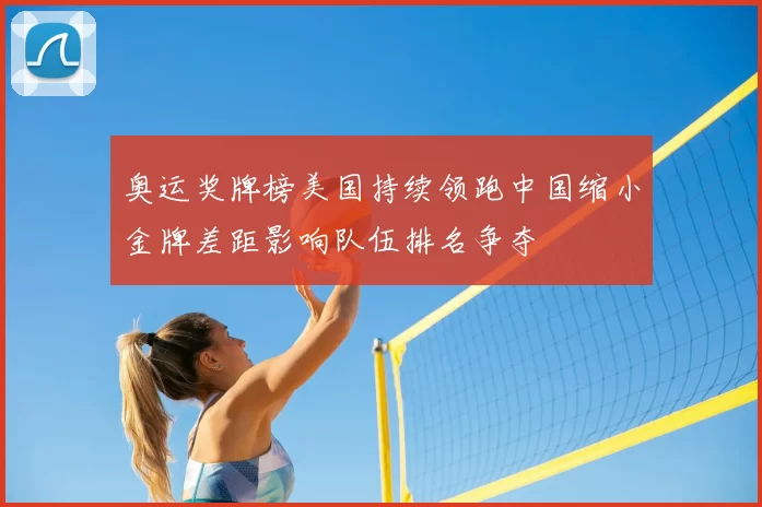 奥运奖牌榜美国持续领跑中国缩小金牌差距影响队伍排名争夺