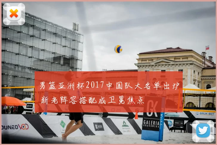 男篮亚洲杯2017中国队大名单出炉 新老阵容搭配成卫冕焦点