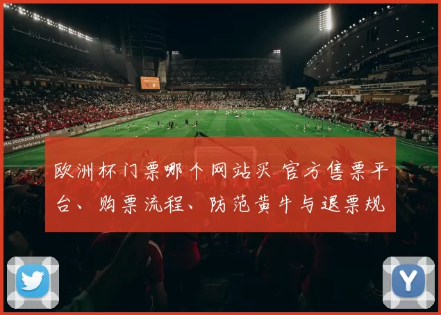 欧洲杯门票哪个网站买 官方售票平台、购票流程、防范黄牛与退票规则