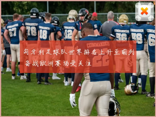 匈牙利足球队世界排名上升至前列 备战欧洲赛场受关注