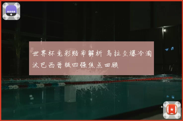 世界杯竞彩赔率解析 乌拉圭爆冷淘汰巴西晋级四强焦点回顾