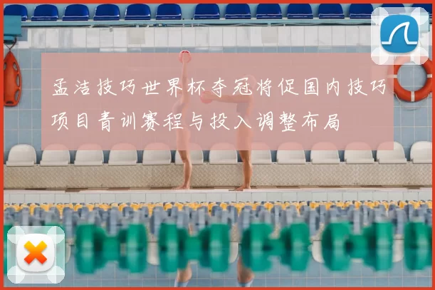 孟洁技巧世界杯夺冠将促国内技巧项目青训赛程与投入调整布局