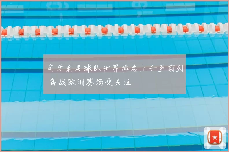 匈牙利足球队世界排名上升至前列 备战欧洲赛场受关注