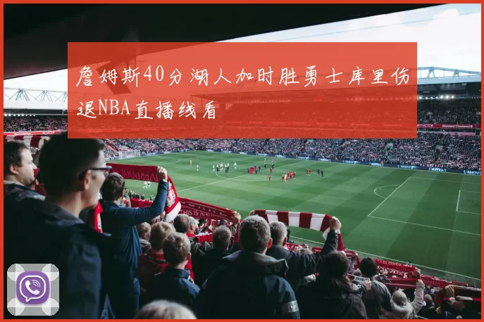 詹姆斯40分湖人加时胜勇士库里伤退NBA直播线看