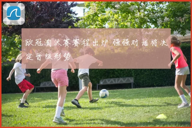 欧冠淘汰赛赛程出炉 强强对话将决定晋级形势