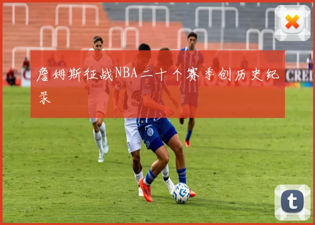 詹姆斯征战NBA二十个赛季创历史纪录