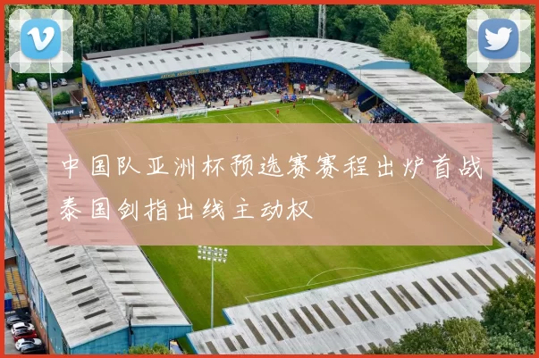 中国队亚洲杯预选赛赛程出炉首战泰国剑指出线主动权